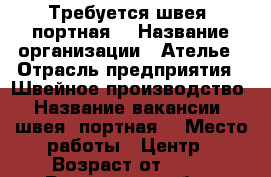 Требуется швея (портная) › Название организации ­ Ателье › Отрасль предприятия ­ Швейное производство › Название вакансии ­ швея (портная) › Место работы ­ Центр › Возраст от ­ 23 - Ростовская обл., Шахты г. Работа » Вакансии   . Ростовская обл.